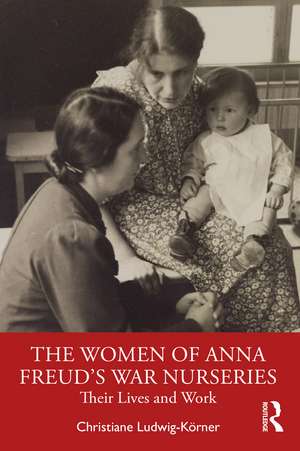 The Women of Anna Freud’s War Nurseries: Their Lives and Work de Christiane Ludwig-Körner