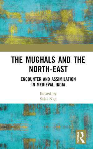 The Mughals and the North-East: Encounter and Assimilation in Medieval India de Sajal Nag