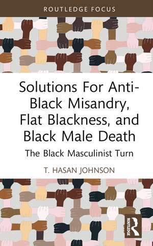 Solutions For Anti-Black Misandry, Flat Blackness, and Black Male Death: The Black Masculinist Turn de T. Hasan Johnson