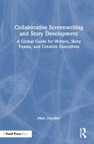 Collaborative Screenwriting and Story Development: A Global Guide for Writers, Story Teams, and Creative Executives de Marc Handler