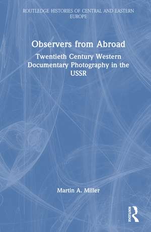Observers from Abroad: Twentieth Century Western Documentary Photography in the USSR de Martin A. Miller