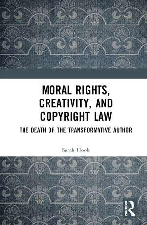 Moral Rights, Creativity, and Copyright Law: The Death of the Transformative Author de Sarah Hook