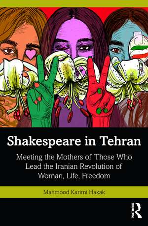 Shakespeare in Tehran: Meeting the Mothers of Those Who Lead the Iranian Revolution of Woman, Life, Freedom de Mahmood Karimi Hakak