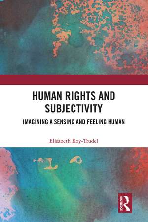 Human Rights and Subjectivity: Imagining a Sensing and Feeling Human de Elisabeth Roy-Trudel