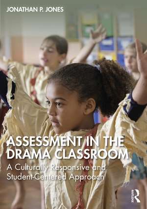 Assessment in the Drama Classroom: A Culturally Responsive and Student-Centered Approach de Jonathan P. Jones