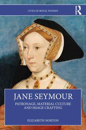 Jane Seymour: Patronage, Material Culture and Image Crafting de Elizabeth Norton