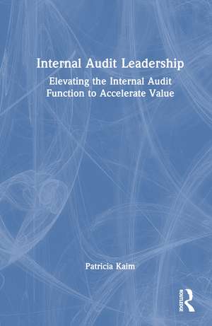 Internal Audit Leadership: Elevating the Internal Audit Function to Accelerate Value de Patricia Kaim