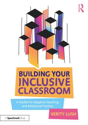 Building Your Inclusive Classroom: A Toolkit for Adaptive Teaching and Relational Practice de Verity Lush