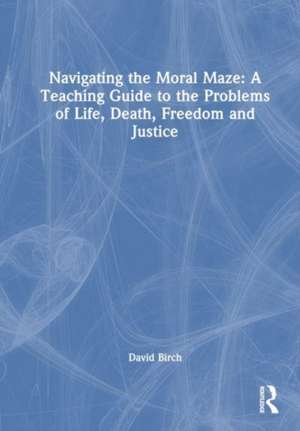 Navigating the Moral Maze: A Teaching Guide to the Problems of Life, Death, Freedom and Justice de David Birch