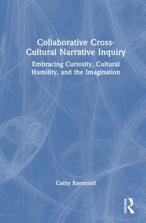 Collaborative Cross-Cultural Narrative Inquiry: Embracing Curiosity, Cultural Humility, and the Imagination de Cathy Raymond