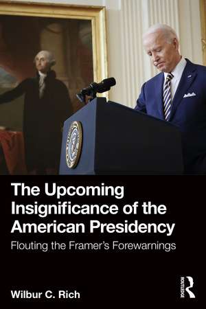 The Upcoming Insignificance of the American Presidency: Flouting the Framer's Forewarnings de Wilbur C. Rich