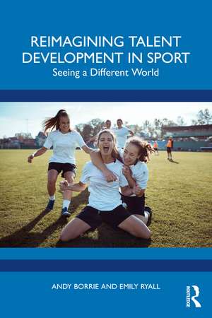 Reimagining Talent Development in Sport: Seeing a Different World de Andy Borrie