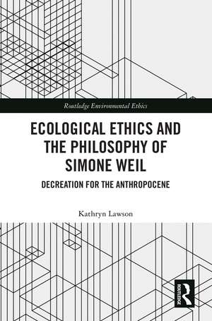 Ecological Ethics and the Philosophy of Simone Weil: Decreation for the Anthropocene de Kathryn Lawson