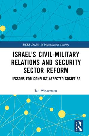 Israel’s Civil-Military Relations and Security Sector Reform: Lessons for Conflict-Affected Societies de Ian Westerman