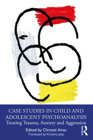 Case Studies in Child and Adolescent Psychoanalysis: Treating Trauma, Anxiety and Aggression de Christel Airas