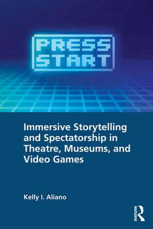 Immersive Storytelling and Spectatorship in Theatre, Museums, and Video Games de Kelly I. Aliano