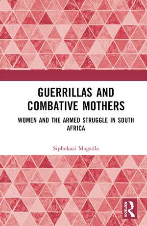 Guerrillas and Combative Mothers: Women and the Armed Struggle in South Africa de Siphokazi Magadla