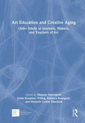 Art Education and Creative Aging: Older Adults as Learners, Makers, and Teachers of Art de Melanie Davenport