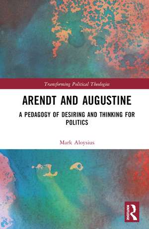 Arendt and Augustine: A Pedagogy of Desiring and Thinking for Politics de Mark Aloysius