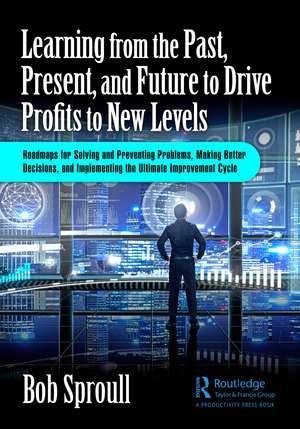 Learning from the Past, Present, and Future to Drive Profits to New Levels: Roadmaps for Solving and Preventing Problems, Making Better Decisions, and Implementing the Ultimate Improvement Cycle de Bob Sproull