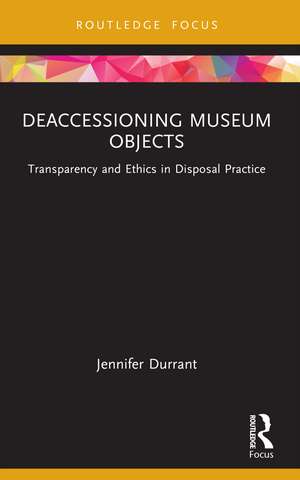 Deaccessioning Museum Objects: Transparency and Ethics in Disposal Practice de Jennifer Durrant
