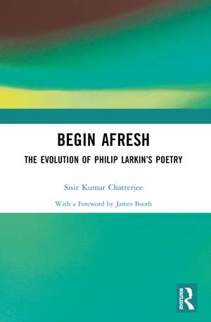 Begin Afresh: The Evolution of Philip Larkin’s Poetry de Sisir Kumar Chatterjee