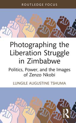 Photographing the Liberation Struggle in Zimbabwe: Politics, Power, and the Images of Zenzo Nkobi de Lungile Augustine Tshuma