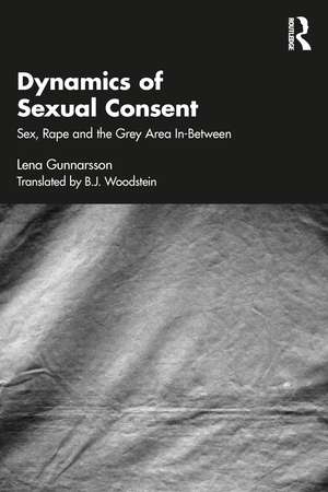 Dynamics of Sexual Consent: Sex, Rape and the Grey Area In-Between de Lena Gunnarsson