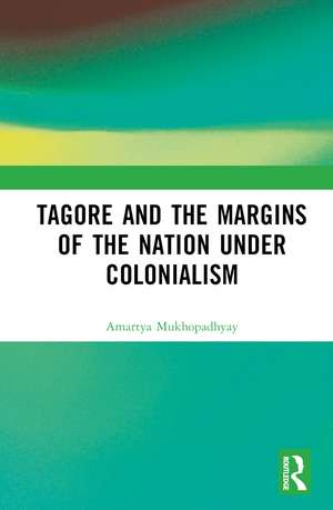 Tagore and the Margins of the Nation under Colonialism de Amartya Mukhopadhyay