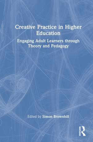 Creative Practice in Higher Education: Engaging Adult Learners through Theory and Pedagogy de Simon Brownhill