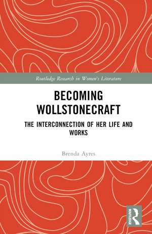 Becoming Wollstonecraft: The Interconnection of Her Life and Works de Brenda Ayres