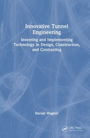 Innovative Tunnel Engineering: Inventing and Implementing Technology in Design, Construction, and Contracting de Harald Wagner