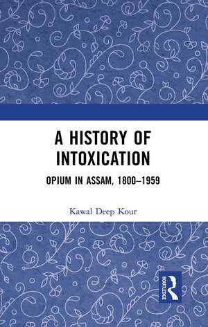 A History of Intoxication: Opium in Assam, 1800–1959 de Kawal Deep Kour