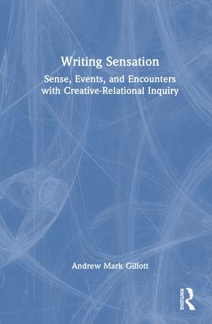 Writing Sensation: Sense, Events, and Encounters with Creative-Relational Inquiry de Andrew Mark Gillott
