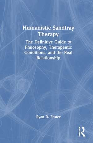 Humanistic Sandtray Therapy: The Definitive Guide to Philosophy, Therapeutic Conditions, and the Real Relationship de Ryan D. Foster