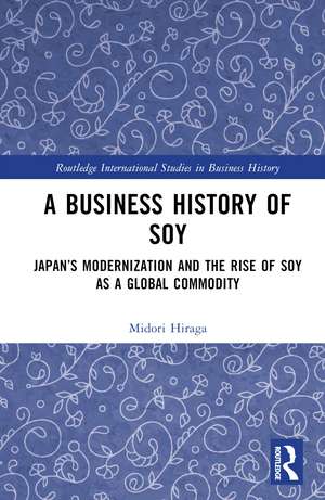 A Business History of Soy: Japan’s Modernization and the Rise of Soy as a Global Commodity de Midori Hiraga