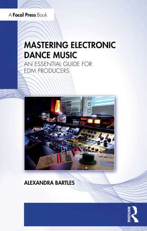 Mastering Electronic Dance Music: An Essential Guide for EDM Producers de Alexandra Bartles