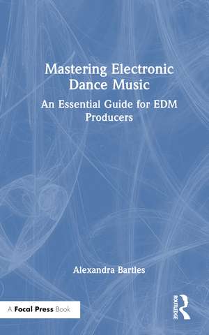 Mastering Electronic Dance Music: An Essential Guide for EDM Producers de Alexandra Bartles