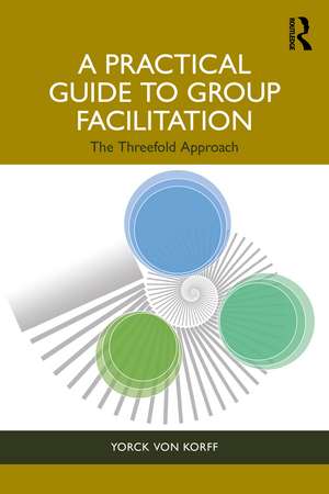 A Practical Guide to Group Facilitation: The Threefold Approach de Yorck von Korff