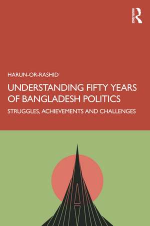 Understanding Fifty Years of Bangladesh Politics: Struggles, Achievements, and Challenges de Harun- Or-Rashid