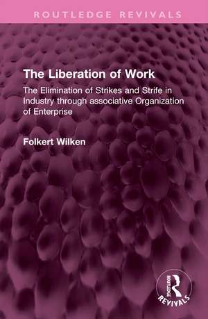 The Liberation of Work: The Elimination of Strikes and Strife in Industry through associative Organization of Enterprise de Folkert Wilken