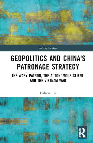 Geopolitics and China's Patronage Strategy: The Wary Patron, the Autonomous Client, and the Vietnam War de Dalton Lin