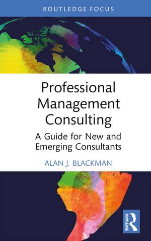 Professional Management Consulting: A Guide for New and Emerging Consultants de Alan J. Blackman