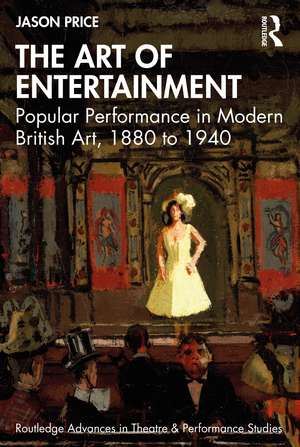 The Art of Entertainment: Popular Performance in Modern British Art, 1880 to 1940 de Jason Price