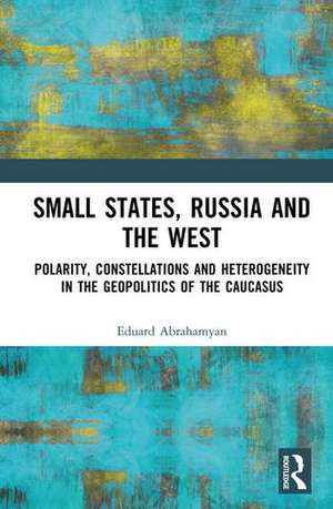 Small States, Russia and the West de Eduard Abrahamyan