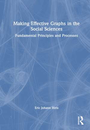 Making Effective Graphs in the Social Sciences: Fundamental Principles and Processes de Eric Johann Hiris