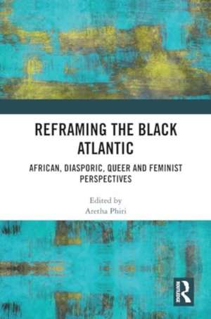 Reframing the Black Atlantic: African, Diasporic, Queer and Feminist Perspectives de Aretha Phiri