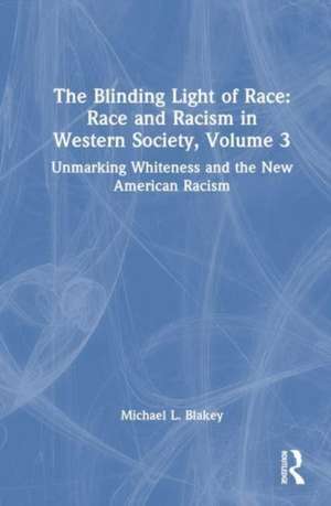 The Blinding Light of Race: Race and Racism in Western Society, Volume 3: Unmarking Whiteness and the New American Racism de Michael L. Blakey