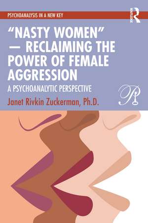 “Nasty Women” — Reclaiming the Power of Female Aggression: A Psychoanalytic Perspective de Janet Rivkin Zuckerman, Ph.D.