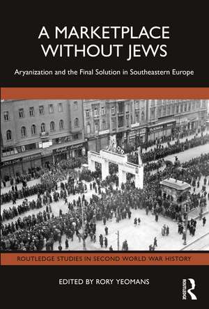 A Marketplace Without Jews: Aryanization and the Final Solution in Southeastern Europe de Rory Yeomans